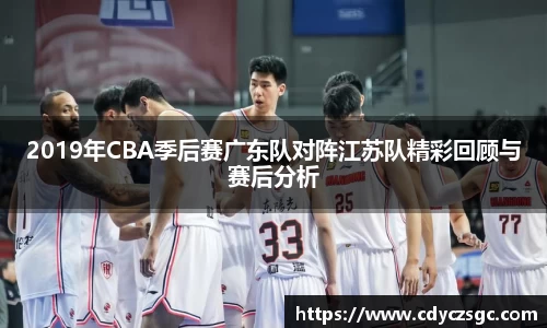 2019年CBA季后赛广东队对阵江苏队精彩回顾与赛后分析
