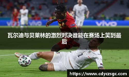 瓦尔迪与贝莱林的激烈对决谁能在赛场上笑到最后