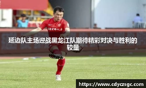 延边队主场迎战黑龙江队期待精彩对决与胜利的较量