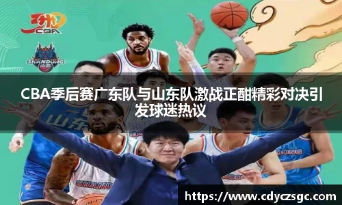 CBA季后赛广东队与山东队激战正酣精彩对决引发球迷热议